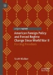 American Foreign Policy and Forced Regime Change Since World War II : Forcing Freedom