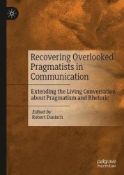 Recovering Overlooked Pragmatists in Communication : Extending the Living Conversation about Pragmatism and Rhetoric