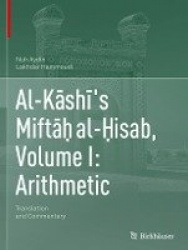 Al-Kāshī's Miftāḥ al-Ḥisab, Volume I: Arithmetic : Translation and Commentary