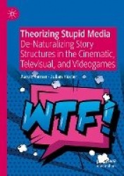 Theorizing Stupid Media : De-Naturalizing Story Structures in the Cinematic, Televisual, and Videogames