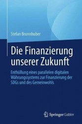Die Finanzierung unserer Zukunft : Wie wir mit einer digitalen Parallelwährung die Welt retten, unsere Gemeingüter
