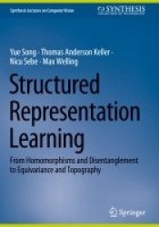 Structured Representation Learning : From Homomorphisms and Disentanglement to Equivariance and Topography
