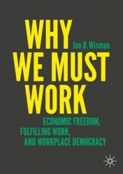 Why We Must Work : Economic Freedom, Fulfilling Work, and Workplace Democracy