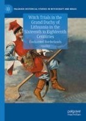 Witch Trials in the Grand Duchy of Lithuania in the Sixteenth to Eighteenth Centuries : Enchanted Borderlands