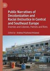 Public Narratives of Decolonization and Racial (In)Justice in Central and Southeast Europe : Enemies and Colonies, Patriots