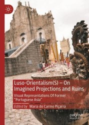 Luso-Orientalism(s)—On Imagined Projections And Ruins - Visual Representations Of Former “Portuguese Asia”