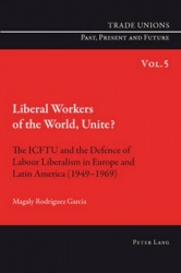 Liberal Workers of the World, Unite? - The ICFTU and the Defence of Labour Liberalism in Europe and Latin America (1949-1969)