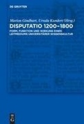 Disputatio 1200-1800 - Form, Funktion Und Wirkung Eines Leitmediums Universitärer Wissenskultur