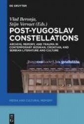 Post-Yugoslav Constellations - Archive, Memory, and Trauma in Contemporary Bosnian, Croatian, and Serbian Literature and Culture