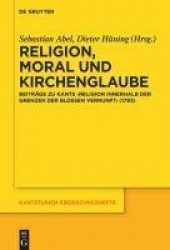 Religion, Moral und Kirchenglaube - Beiträge zu Kants „Religion innerhalb der Grenzen der bloßen Vernunft“ (1793)