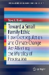 Toward a Small Family Ethic - How Overpopulation and Climate Change Are Affecting the Morality of Procreation