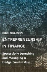 Entrepreneurship in Finance : Successfully Launching and Managing a Hedge Fund in Asia