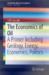 The Economics of Oil : A Primer Including Geology, Energy, Economics, Politics