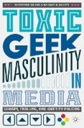 Toxic Geek Masculinity in Media : Sexism, Trolling, and Identity Policing