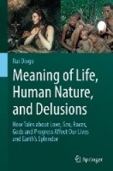 Meaning of Life, Human Nature, and Delusions : How Tales about Love, Sex, Races, Gods and Progress Affect Our Lives and