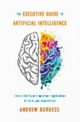 The Executive Guide to Artificial Intelligence - How to identify and implement applications for AI in your organization