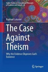 The Case Against Theism : Why the Evidence Disproves God’s Existence