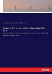 Answer, by Way of Letter, to Bryan Edwards, Esq., M.P., F.R.S. - planter of Jamaica, &c. containing a refutation of his historic