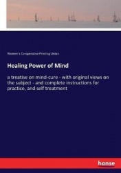 Healing Power of Mind - a treatise on mind-cure - with original views on the subject - and complete instructions for practice, a