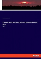 A revision of the genera and species of Canadian Palæozoic corals - Vol. 1