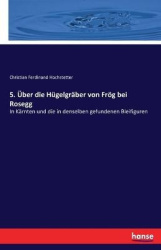 5. Über die Hügelgräber von Frög bei Rosegg - In Kärnten und die in denselben gefundenen Bleifiguren
