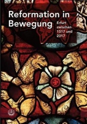 Reformation in Bewegung - Erfurt Zwischen 1517 Und 2017. Eine Erfurter Festgabe Zum 500. Gedenkjahr Der Reformation