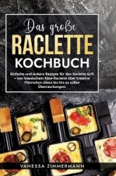 Das große Raclette Kochbuch - Einfache und leckere Rezepte für den Raclette Grill - von klassischem Käse-Raclette über kreative 