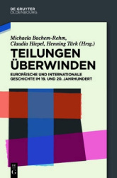 Teilungen überwinden - Europäische und Internationale Geschichte im 19. und 20. Jahrhundert. Festschrift für Wilfried Loth