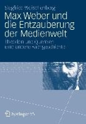 Max Weber und die Entzauberung der Medienwelt - Theorien und Querelen - eine andere Fachgeschichte