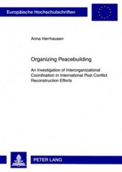 Organizing Peacebuilding - An Investigation of Interorganizational Coordination in International Post Conflict Reconstruction Ef