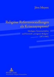 Religioese Reformvorstellungen als Krisensymptom? - Ideologen, Gemeinschaften und Entwuerfe arteigener Religion (1871-1945)