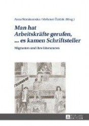Man hat Arbeitskraefte gerufen, ... es kamen Schriftsteller - Migranten und ihre Literaturen