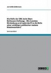 Die Rolle Der Ohl Beim Sturz Bethmann-Hollwegs - Wie Konnten Hindenburg Und Ludendorff in Die Rolle Einer Wichtigen Politischen 