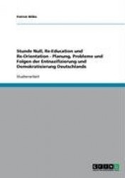 Stunde Null, Re-Education Und Re-Orientation - Planung, Probleme Und Folgen Der Entnazifizierung Und Demokratisierung Deutschlan