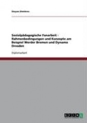 Sozialpadagogische Fanarbeit. Rahmenbedingungen Und Konzepte Am Beispiel Werder Bremen Und Dynamo Dresden