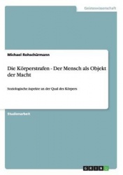 Die Koerperstrafen - Der Mensch als Objekt der Macht - Soziologische Aspekte an der Qual des Koerpers