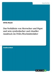 Das Verhältnis von Herrscher und Papst und sein symbolischer und ritueller Ausdruck im Früh-/Hochmittelalter