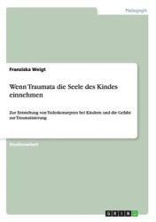 Wenn Traumata die Seele des Kindes einnehmen - Zur Entstehung von Todeskonzepten bei Kindern und die Gefahr zur Traumatisierung