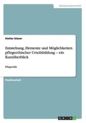 Entstehung, Elemente und Moeglichkeiten pflegeethischer Urteilsbildung - ein Kurzuberblick - Pflegeethik