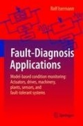 Fault-Diagnosis Applications : Model-Based Condition Monitoring: Actuators, Drives, Machinery, Plants, Sensors, and