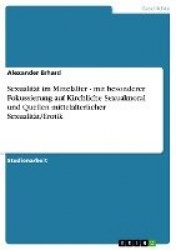 Sexualität im Mittelalter - mit besonderer Fokussierung auf Kirchliche Sexualmoral und Quellen mittelalterlicher Sexualität/Erot