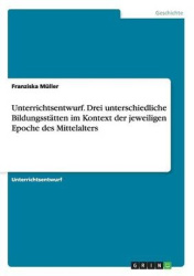 Unterrichtsentwurf. Drei unterschiedliche Bildungsstatten im Kontext der jeweiligen Epoche des Mittelalters