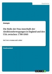 Die Rolle der Frau innerhalb der Abolitionsbewegungen in England und den USA zwischen 1780-1840 - Am I not a woman and a sister