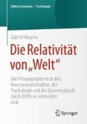 Die Relativität von „Welt“ : Wie Pseudoprobleme in den Neurowissenschaften, der Psychologie und der Quantenphysik