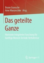 Das geteilte Ganze : Horizonte Integrierter Forschung für künftige Mensch-Technik-Verhältnisse