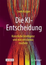 Die KI-Entscheidung : Künstliche Intelligenz und was wir daraus machen