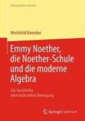 Emmy Noether, die Noether-Schule und die moderne Algebra : Zur Geschichte einer kulturellen Bewegung