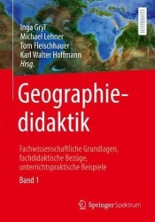 Geographiedidaktik : Fachwissenschaftliche Grundlagen, fachdidaktische Bezüge, unterrichtspraktische Beispiele - Band 1
