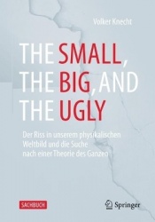 The Small, the Big, and the Ugly : Der Riss in unserem physikalischen Weltbild und die Suche nach einer Theorie des Ganzen