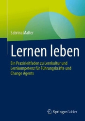 Lernen leben : Ein Praxisleitfaden zu Lernkultur und Lernkompetenz für Führungskräfte und Change Agents
